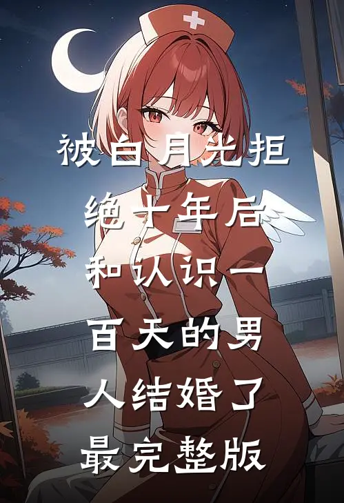 被白月光拒绝十年后，和认识一百天的男人结婚了最完整版