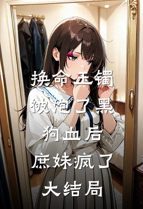 换命玉镯被泡了黑狗血后，庶妹疯了大结局