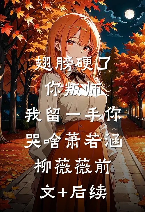 翅膀硬了你叛师，我留一手你哭啥萧若涵柳薇薇前文+后续