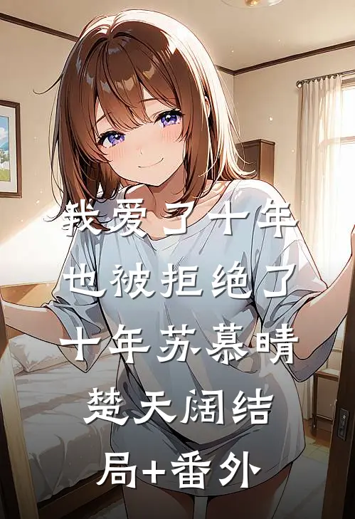 我爱了十年，也被拒绝了十年苏慕晴楚天阔结局+番外