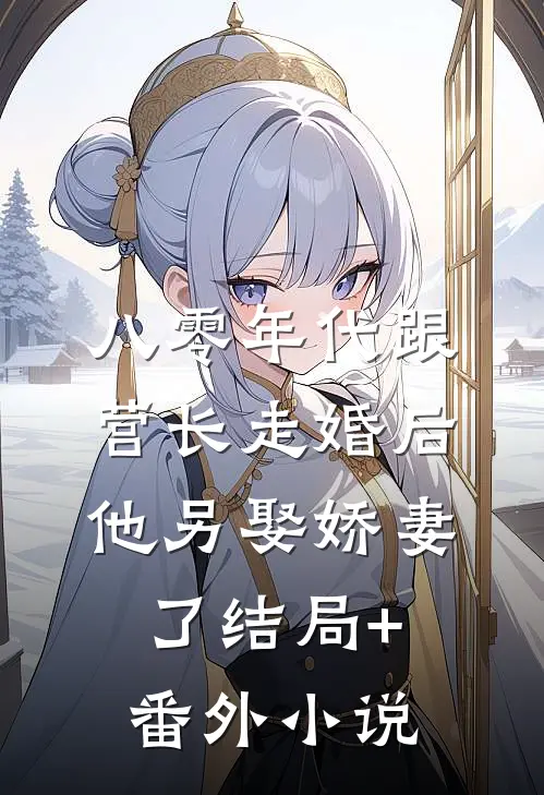 八零年代跟营长走婚后，他另娶娇妻了结局+番外小说