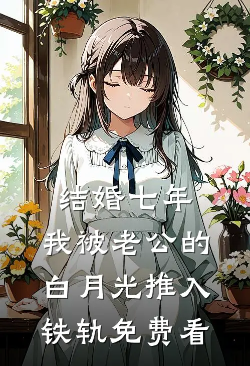 结婚七年，我被老公的白月光推入铁轨免费看