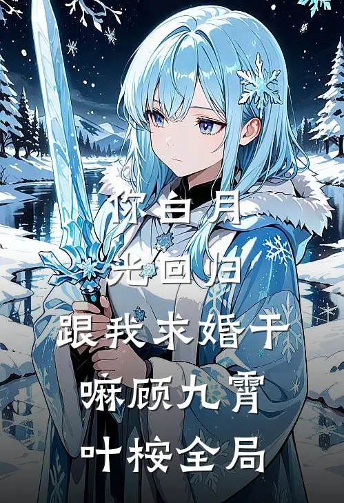 你白月光回归，跟我求婚干嘛顾九霄叶桉全局