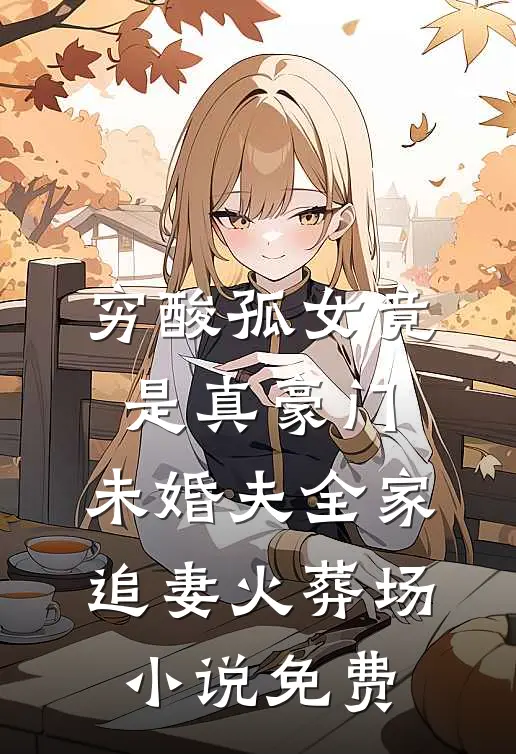 穷酸孤女竟是真豪门，未婚夫全家追妻火葬场小说免费