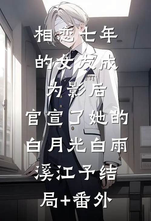 相恋七年的女友成为影后，官宣了她的白月光白雨溪江予结局+番外