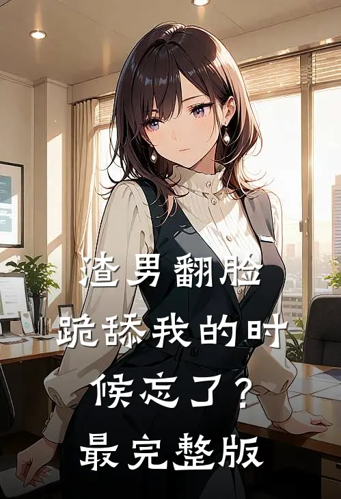 渣男翻脸，跪舔我的时候忘了？最完整版