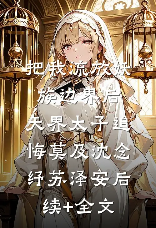 把我流放妖族边界后，天界太子追悔莫及沈念纾苏泽安后续+全文