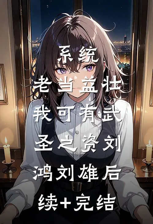 系统：老当益壮，我可有武圣之资刘鸿刘雄后续+完结