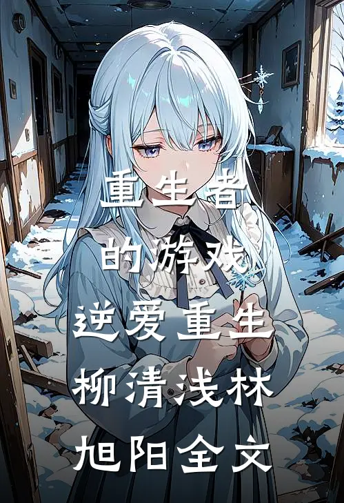 重生者的游戏：逆爱重生柳清浅林旭阳全文
