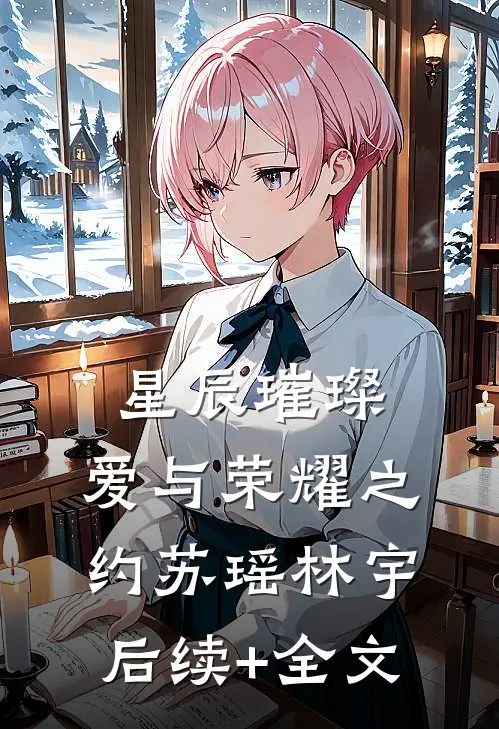 星辰璀璨：爱与荣耀之约苏瑶林宇后续+全文