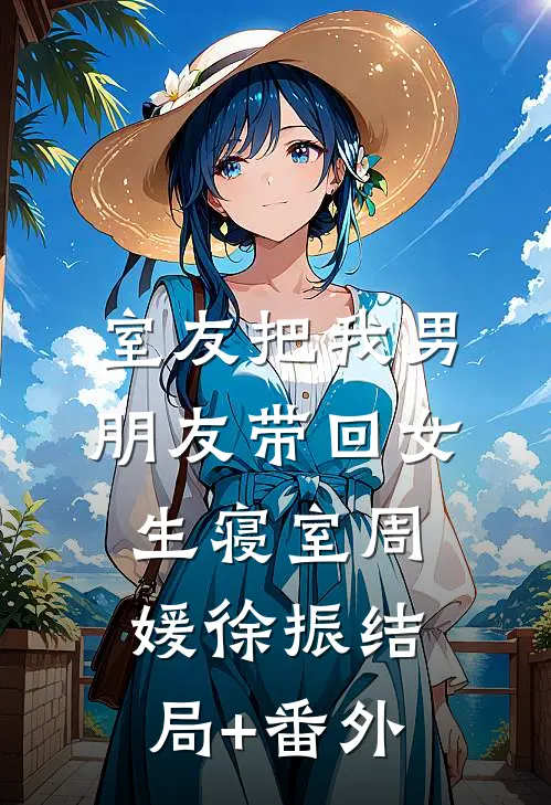 室友把我男朋友带回女生寝室周媛徐振结局+番外