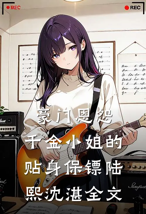 豪门恩怨：千金小姐的贴身保镖陆熙沈湛全文