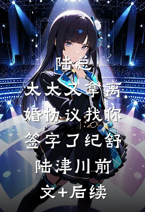 陆总，太太又拿离婚协议找你签字了纪舒陆津川前文+后续