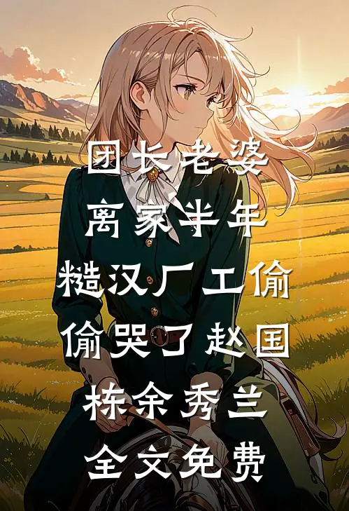 团长老婆离家半年，糙汉厂工偷偷哭了赵国栋余秀兰全文免费