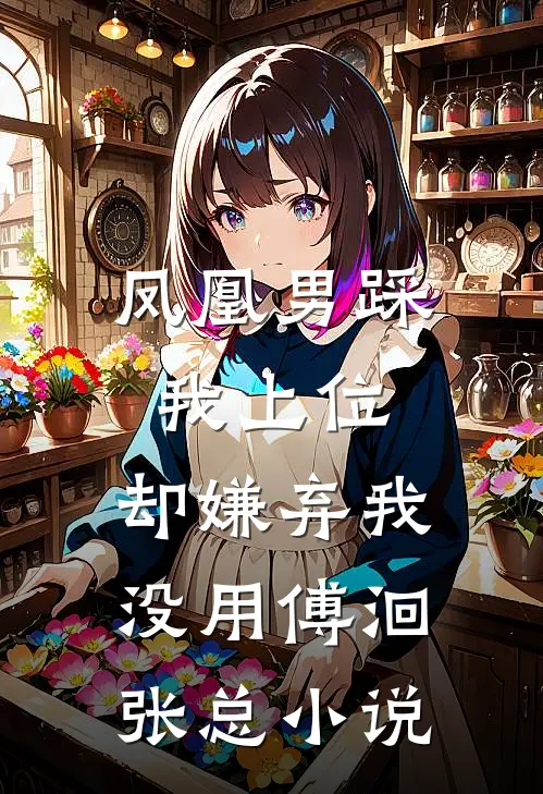 凤凰男踩我上位，却嫌弃我没用傅洄张总小说