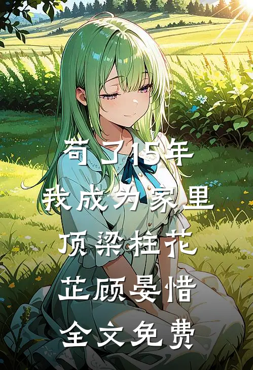 苟了15年，我成为家里顶梁柱花芷顾晏惜全文免费