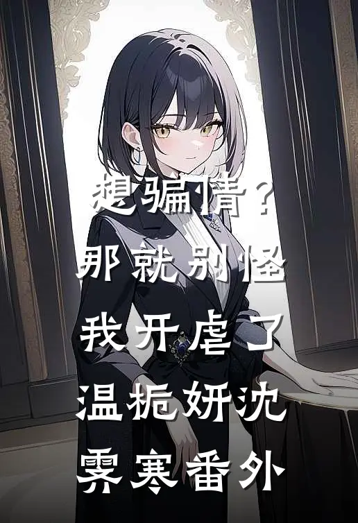 想骗情？那就别怪我开虐了温栀妍沈霁寒 番外