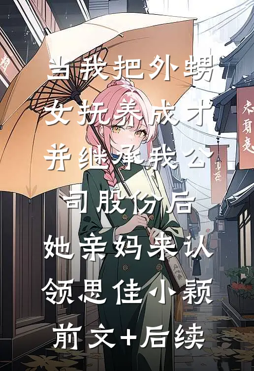 当我把外甥女抚养成才并继承我公司股份后，她亲妈来认领思佳小颖前文+后续