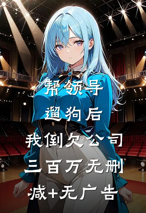 帮领导遛狗后，我倒欠公司三百万无删减+无广告