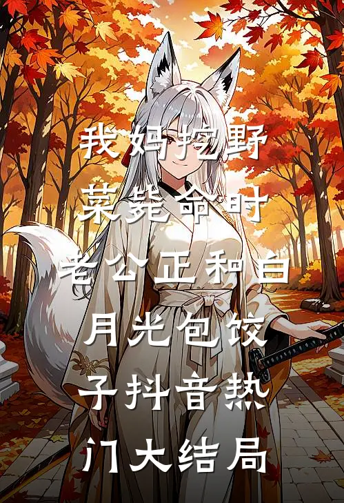 我妈挖野菜毙命时，老公正和白月光包饺子抖音热门大结局