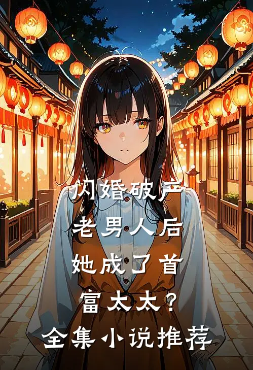 闪婚破产老男人后，她成了首富太太？全集小说推荐