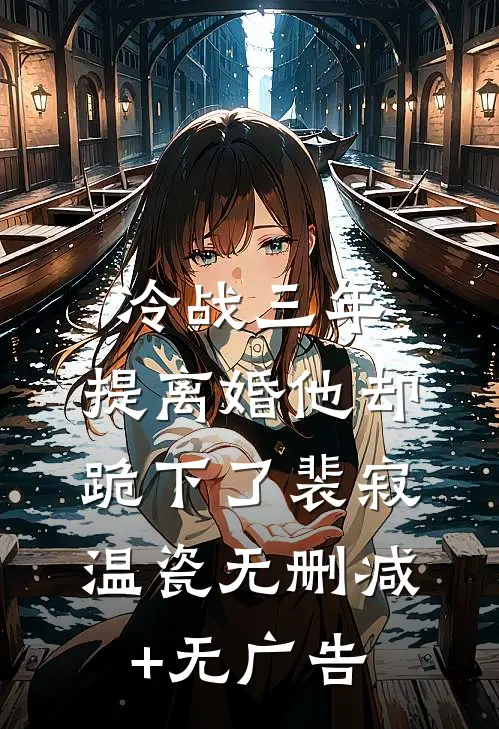 冷战三年，提离婚他却跪下了裴寂温瓷无删减+无广告