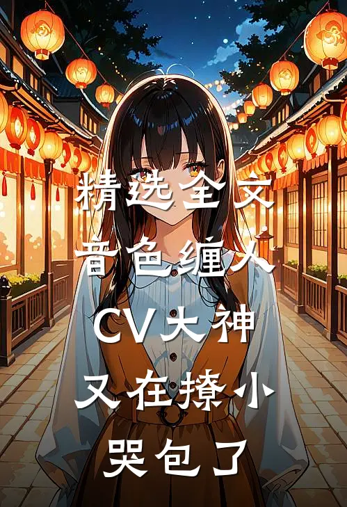 精选全文音色缠人：CV大神又在撩小哭包了
