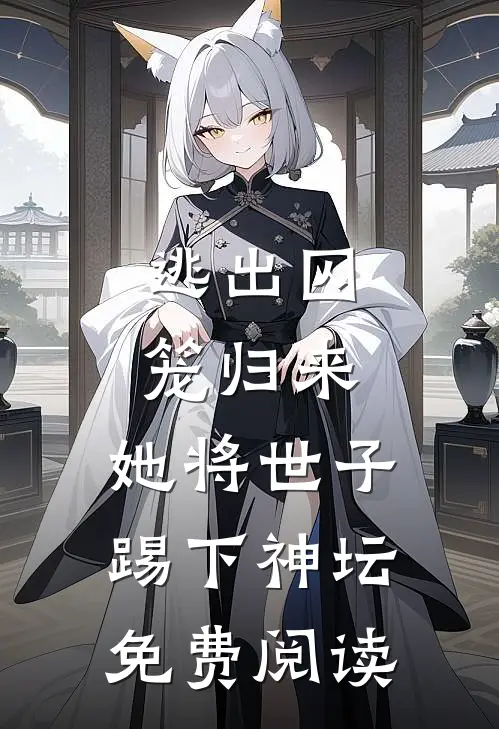 逃出囚笼归来，她将世子踢下神坛免费阅读