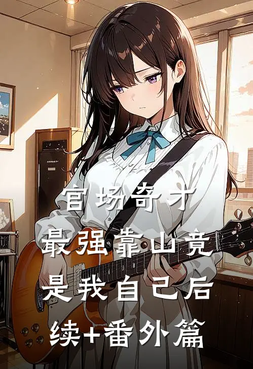 官场奇才：最强靠山竟是我自己后续+番外篇