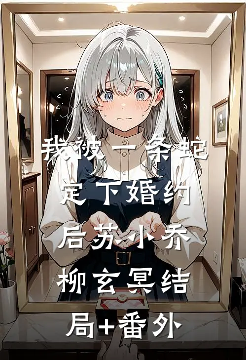 我被一条蛇定下婚约后苏小乔柳玄冥结局+番外