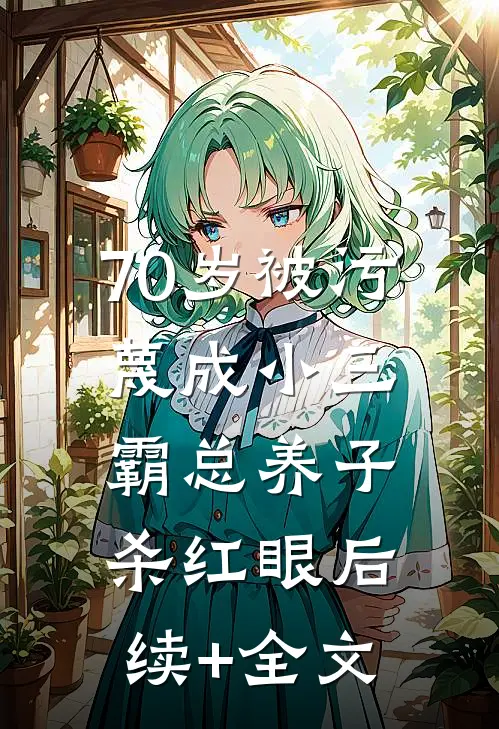 70岁被污蔑成小三，霸总养子杀红眼后续+全文