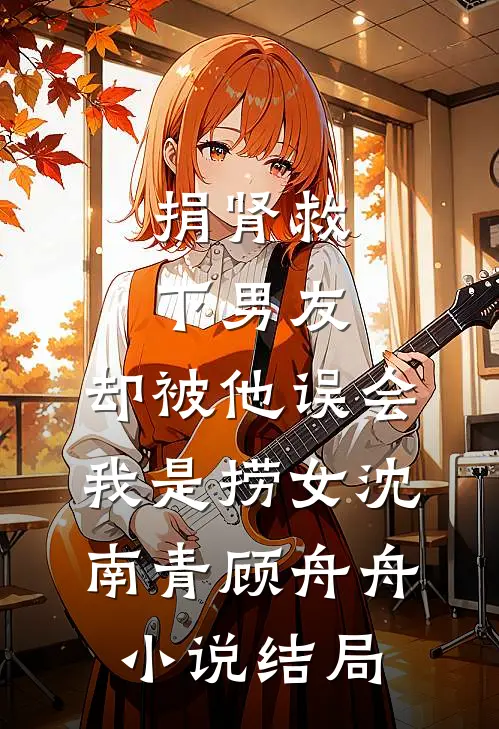 捐肾救下男友，却被他误会我是捞女沈南青顾舟舟小说结局