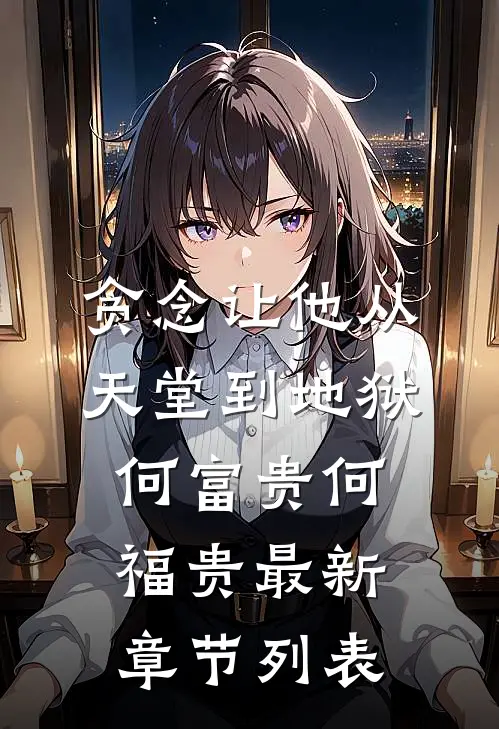 贪念让他从天堂到地狱。何富贵何福贵最新章节列表