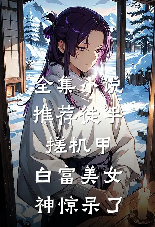 全集小说推荐徒手搓机甲，白富美女神惊呆了