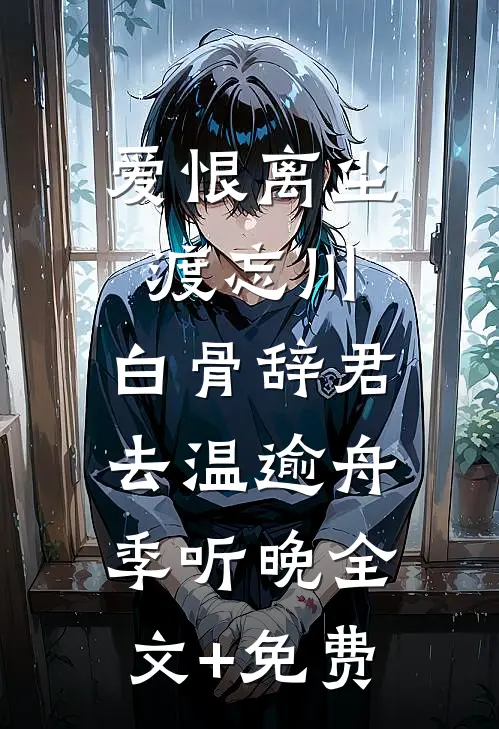 爱恨离尘渡忘川，白骨辞君去温逾舟季听晚全文+免费
