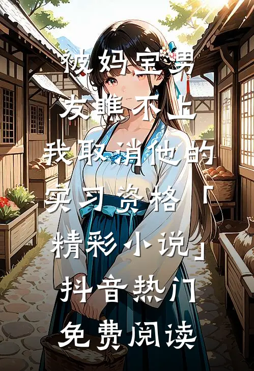 被妈宝男友瞧不上，我取消他的实习资格「精彩小说」抖音热门免费阅读