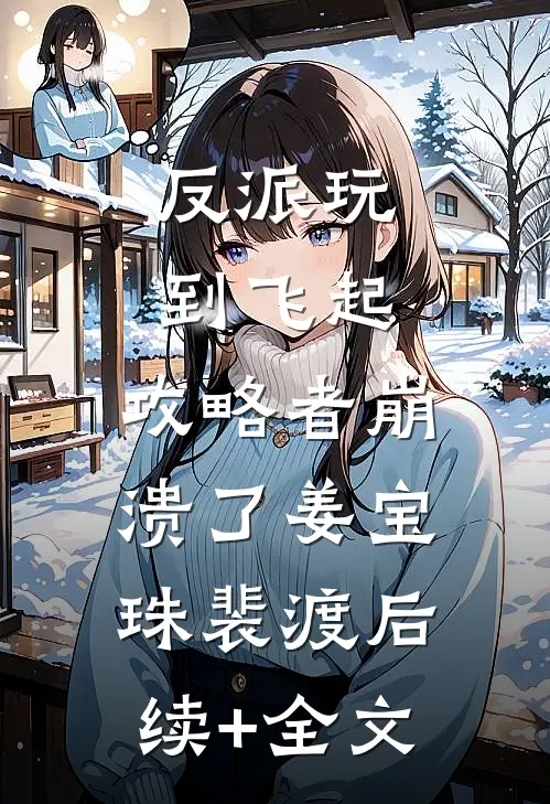 反派玩到飞起，攻略者崩溃了姜宝珠裴渡后续+全文