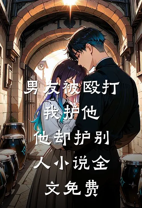 男友被殴打，我护他，他却护别人小说全文免费
