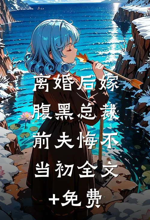 离婚后嫁腹黑总裁，前夫悔不当初全文+免费