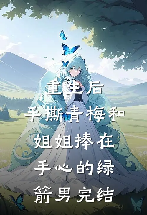 重生后，手撕青梅和姐姐捧在手心的绿箭男完结