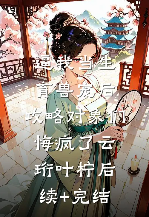 逼我当生育兽宠后，攻略对象们悔疯了云珩叶柠后续+完结