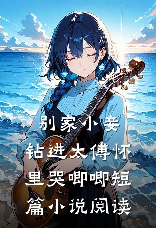 别家小妾，钻进太傅怀里哭唧唧短篇小说阅读