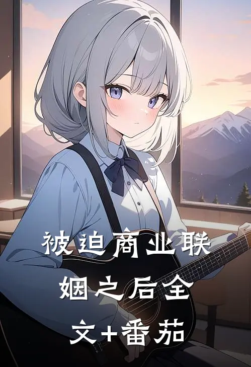 被迫商业联姻之后全文+番茄