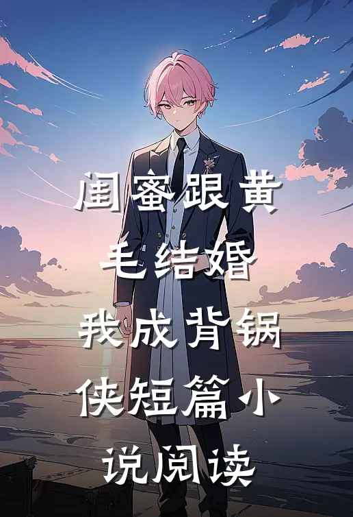 闺蜜跟黄毛结婚，我成背锅侠短篇小说阅读