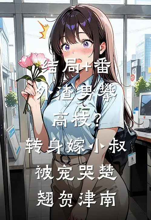 结局+番外渣男攀高枝？转身嫁小叔被宠哭楚翘贺津南
