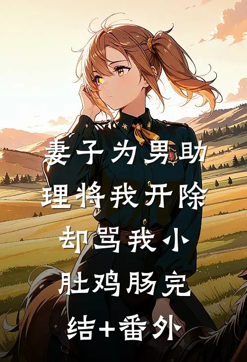 妻子为男助理将我开除，却骂我小肚鸡肠完结+番外