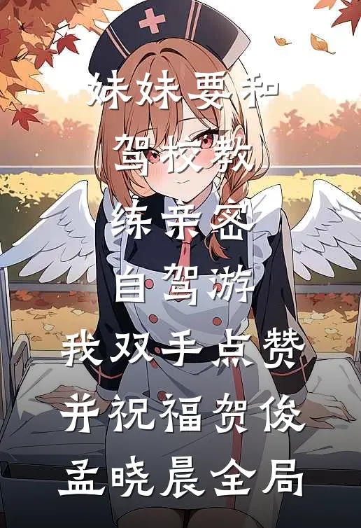 妹妹要和驾校教练亲密自驾游，我双手点赞并祝福贺俊孟晓晨全局