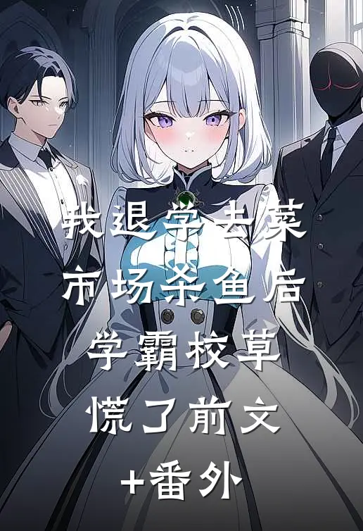 我退学去菜市场杀鱼后，学霸校草慌了前文+番外