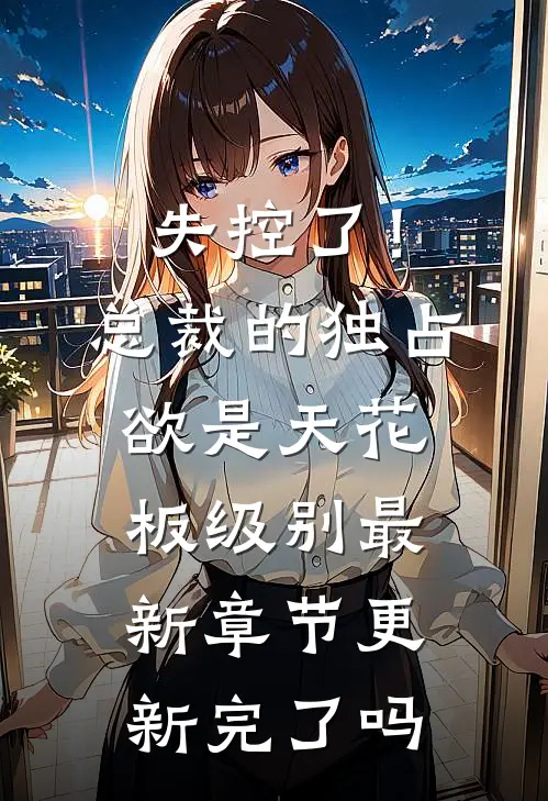 失控了！总裁的独占欲是天花板级别最新章节更新完了吗