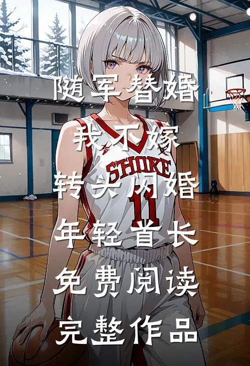 随军替婚我不嫁,转头闪婚年轻首长免费阅读完整作品